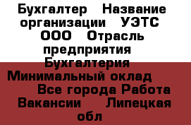 Бухгалтер › Название организации ­ УЭТС, ООО › Отрасль предприятия ­ Бухгалтерия › Минимальный оклад ­ 25 000 - Все города Работа » Вакансии   . Липецкая обл.